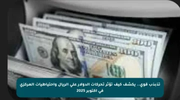 تذبذب قوي.. يكشف كيف تؤثر تحركات الدولار على الريال واحتياطيات المركزي في أكتوبر 2025